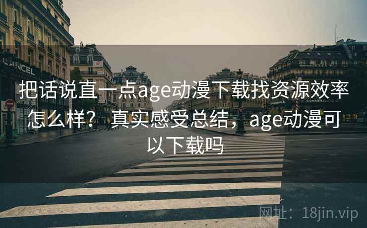把话说直一点age动漫下载找资源效率怎么样? 真实感受总结,age动漫可以下载吗 把话说直一点age动漫下载找资源效率怎么样? 真实感受总结,age动漫可以下载吗