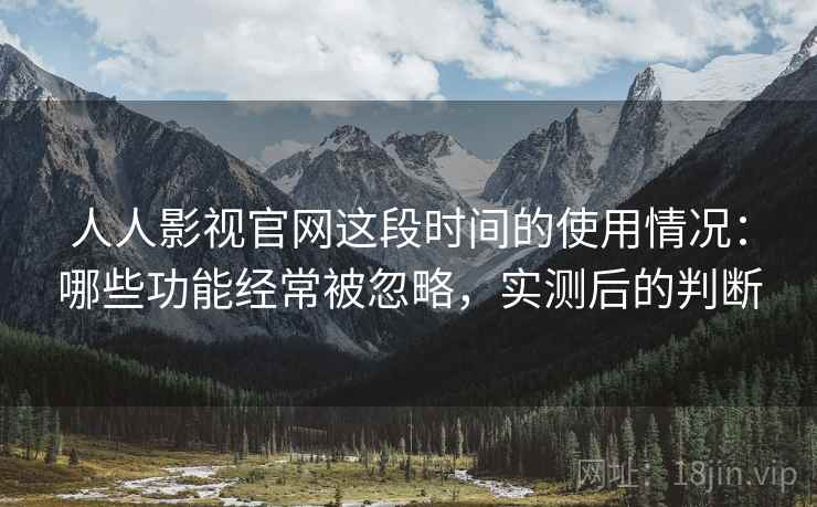 人人影视官网这段时间的使用情况:哪些功能经常被忽略,实测后的判断 人人影视官网这段时间的使用情况:哪些功能经常被忽略,实测后的判断