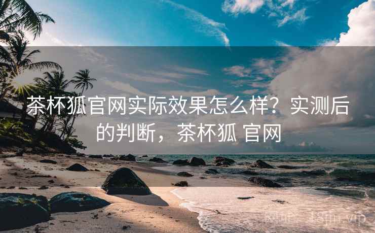 茶杯狐官网实际效果怎么样?实测后的判断,茶杯狐 官网 茶杯狐官网实际效果怎么样?实测后的判断,茶杯狐 官网