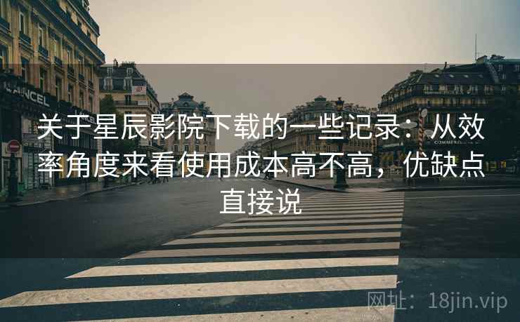 关于星辰影院下载的一些记录:从效率角度来看使用成本高不高,优缺点直接说 关于星辰影院下载的一些记录:从效率角度来看使用成本高不高,优缺点直接说