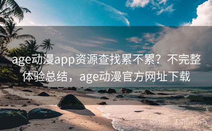age动漫app资源查找累不累?不完整体验总结,age动漫官方网址下载 age动漫app资源查找累不累?不完整体验总结,age动漫官方网址下载