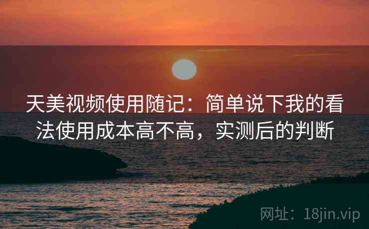 天美视频使用随记:简单说下我的看法使用成本高不高,实测后的判断 天美视频使用随记:简单说下我的看法使用成本高不高,实测后的判断
