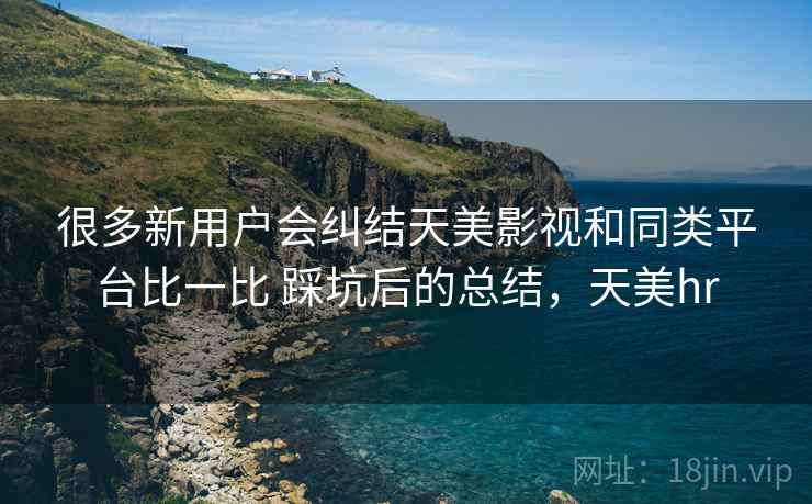 很多新用户会纠结天美影视和同类平台比一比 踩坑后的总结,天美hr 很多新用户会纠结天美影视和同类平台比一比 踩坑后的总结,天美hr