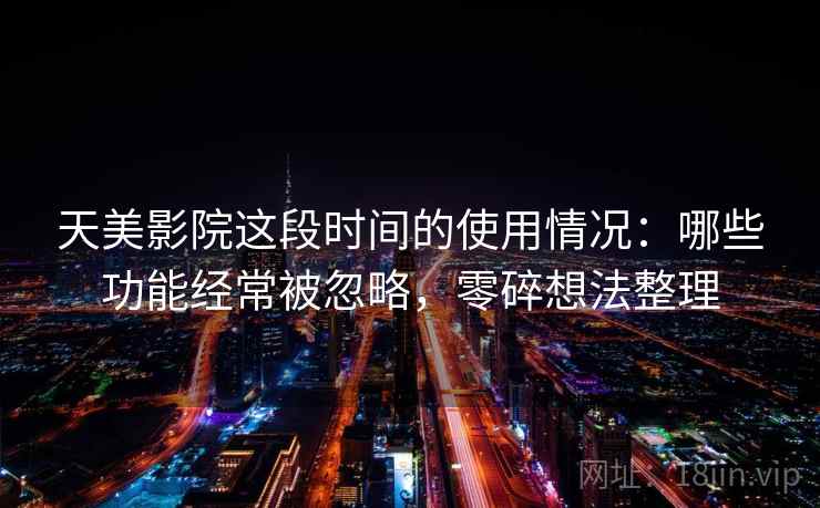 天美影院这段时间的使用情况:哪些功能经常被忽略,零碎想法整理 天美影院这段时间的使用情况:哪些功能经常被忽略,零碎想法整理
