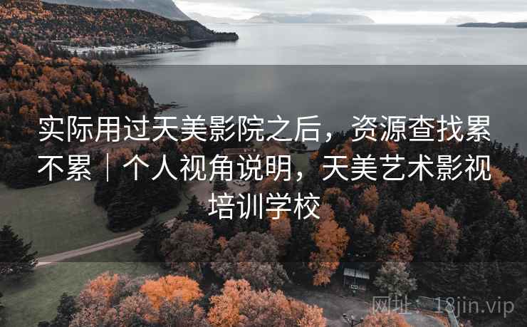 实际用过天美影院之后,资源查找累不累|个人视角说明,天美艺术影视培训学校 实际用过天美影院之后,资源查找累不累|个人视角说明,天美艺术影视培训学校