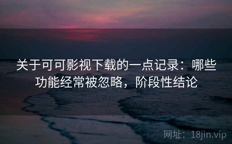 关于可可影视下载的一点记录:哪些功能经常被忽略,阶段性结论 关于可可影视下载的一点记录:哪些功能经常被忽略,阶段性结论