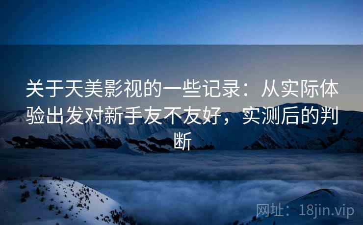 关于天美影视的一些记录:从实际体验出发对新手友不友好,实测后的判断 关于天美影视的一些记录:从实际体验出发对新手友不友好,实测后的判断