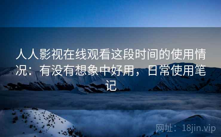 人人影视在线观看这段时间的使用情况:有没有想象中好用,日常使用笔记 人人影视在线观看这段时间的使用情况:有没有想象中好用,日常使用笔记