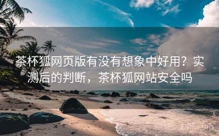 茶杯狐网页版有没有想象中好用?实测后的判断,茶杯狐网站安全吗 茶杯狐网页版有没有想象中好用?实测后的判断,茶杯狐网站安全吗