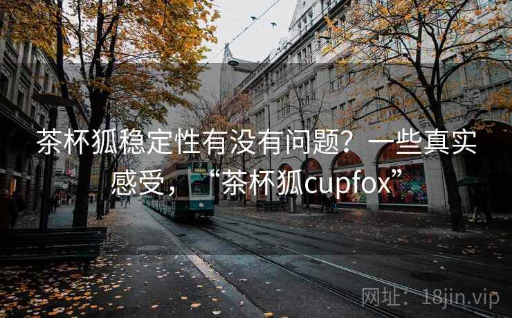 茶杯狐稳定性有没有问题?一些真实感受,“茶杯狐cupfox” 茶杯狐稳定性有没有问题?一些真实感受,“茶杯狐cupfox”