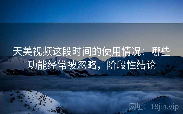 天美视频这段时间的使用情况:哪些功能经常被忽略,阶段性结论 天美视频这段时间的使用情况:哪些功能经常被忽略,阶段性结论