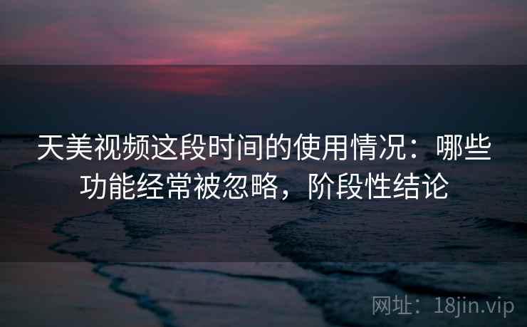天美视频这段时间的使用情况:哪些功能经常被忽略,阶段性结论 天美视频这段时间的使用情况:哪些功能经常被忽略,阶段性结论