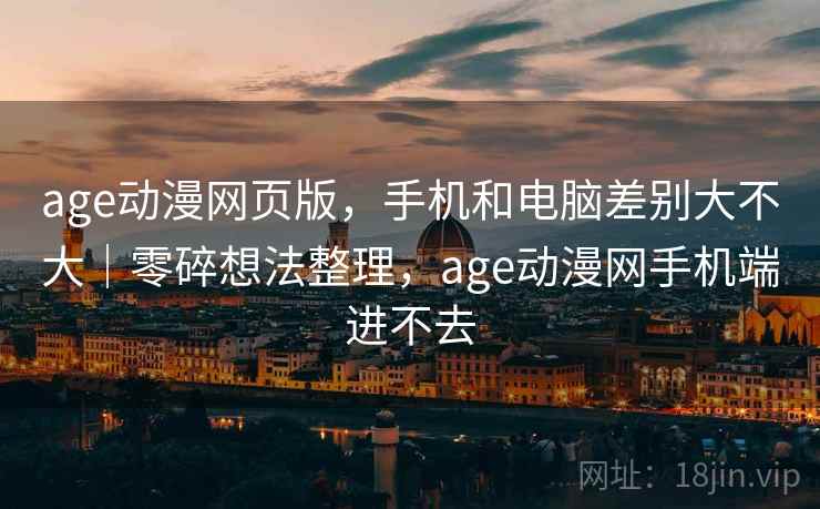 age动漫网页版,手机和电脑差别大不大|零碎想法整理,age动漫网手机端进不去 age动漫网页版,手机和电脑差别大不大|零碎想法整理,age动漫网手机端进不去
