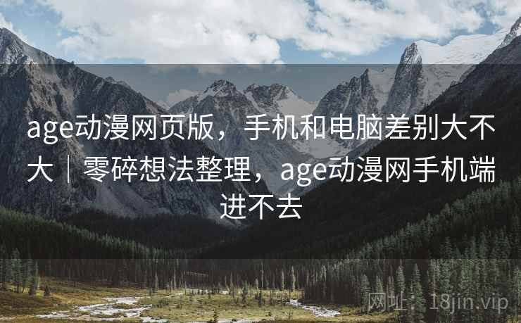 age动漫网页版,手机和电脑差别大不大|零碎想法整理,age动漫网手机端进不去 age动漫网页版,手机和电脑差别大不大|零碎想法整理,age动漫网手机端进不去
