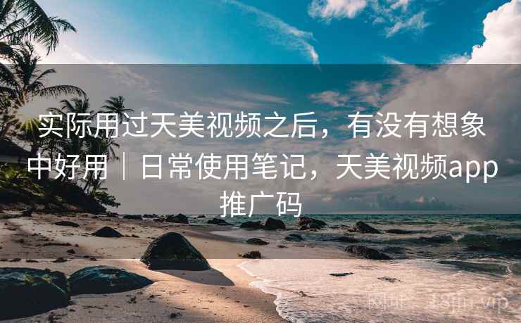 实际用过天美视频之后,有没有想象中好用|日常使用笔记,天美视频app推广码 实际用过天美视频之后,有没有想象中好用|日常使用笔记,天美视频app推广码
