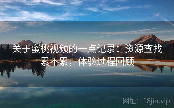 关于蜜桃视频的一点记录:资源查找累不累,体验过程回顾 关于蜜桃视频的一点记录:资源查找累不累,体验过程回顾