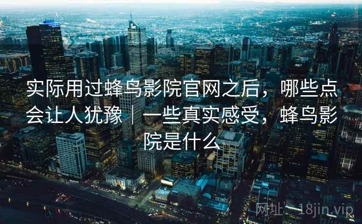 实际用过蜂鸟影院官网之后,哪些点会让人犹豫|一些真实感受,蜂鸟影院是什么 实际用过蜂鸟影院官网之后,哪些点会让人犹豫|一些真实感受,蜂鸟影院是什么