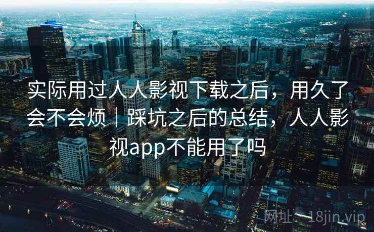 实际用过人人影视下载之后,用久了会不会烦|踩坑之后的总结,人人影视app不能用了吗 实际用过人人影视下载之后,用久了会不会烦|踩坑之后的总结,人人影视app不能用了吗