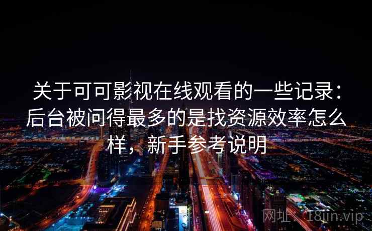 关于可可影视在线观看的一些记录:后台被问得最多的是找资源效率怎么样,新手参考说明 关于可可影视在线观看的一些记录:后台被问得最多的是找资源效率怎么样,新手参考说明