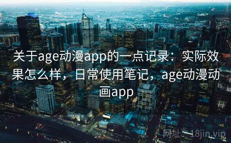 关于age动漫app的一点记录:实际效果怎么样,日常使用笔记,age动漫动画app 关于age动漫app的一点记录:实际效果怎么样,日常使用笔记,age动漫动画app