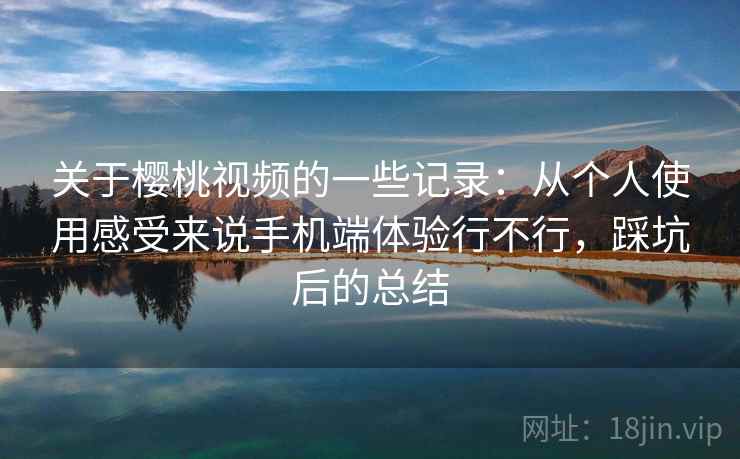 关于樱桃视频的一些记录:从个人使用感受来说手机端体验行不行,踩坑后的总结 关于樱桃视频的一些记录:从个人使用感受来说手机端体验行不行,踩坑后的总结