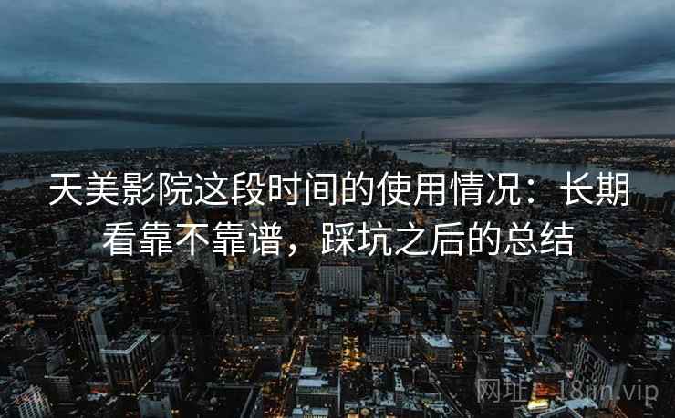 天美影院这段时间的使用情况:长期看靠不靠谱,踩坑之后的总结 天美影院这段时间的使用情况:长期看靠不靠谱,踩坑之后的总结