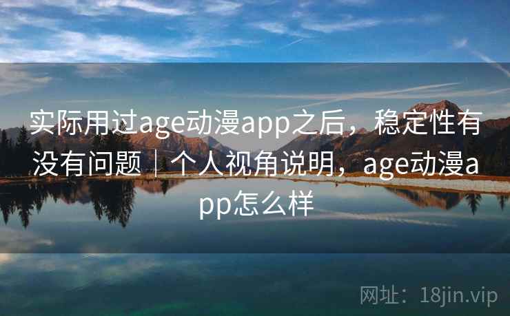 实际用过age动漫app之后,稳定性有没有问题|个人视角说明,age动漫app怎么样 实际用过age动漫app之后,稳定性有没有问题|个人视角说明,age动漫app怎么样