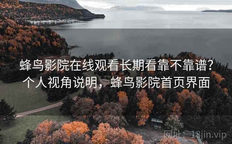 蜂鸟影院在线观看长期看靠不靠谱？个人视角说明，蜂鸟影院首页界面