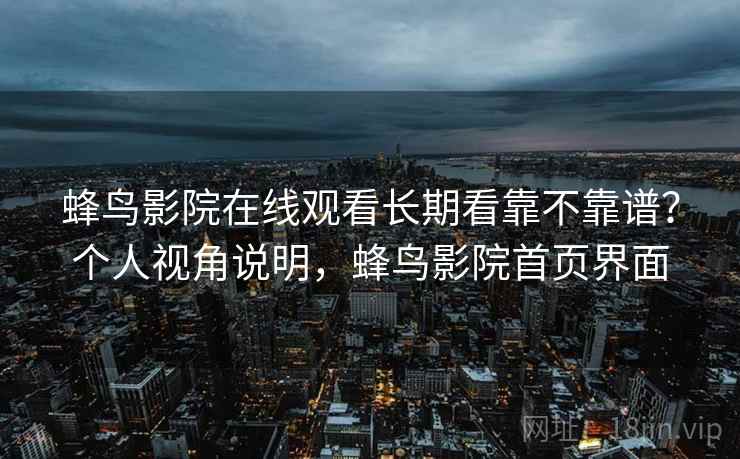蜂鸟影院在线观看长期看靠不靠谱？个人视角说明，蜂鸟影院首页界面