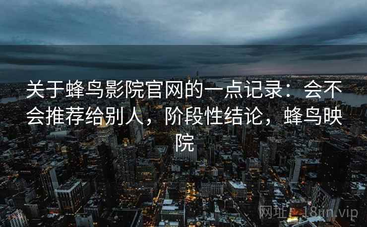 关于蜂鸟影院官网的一点记录:会不会推荐给别人,阶段性结论,蜂鸟映院 关于蜂鸟影院官网的一点记录:会不会推荐给别人,阶段性结论,蜂鸟映院