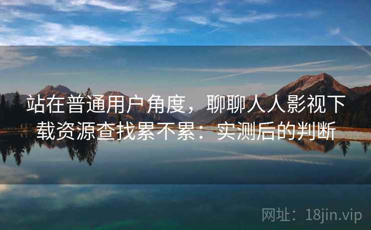 站在普通用户角度,聊聊人人影视下载资源查找累不累:实测后的判断 站在普通用户角度,聊聊人人影视下载资源查找累不累:实测后的判断