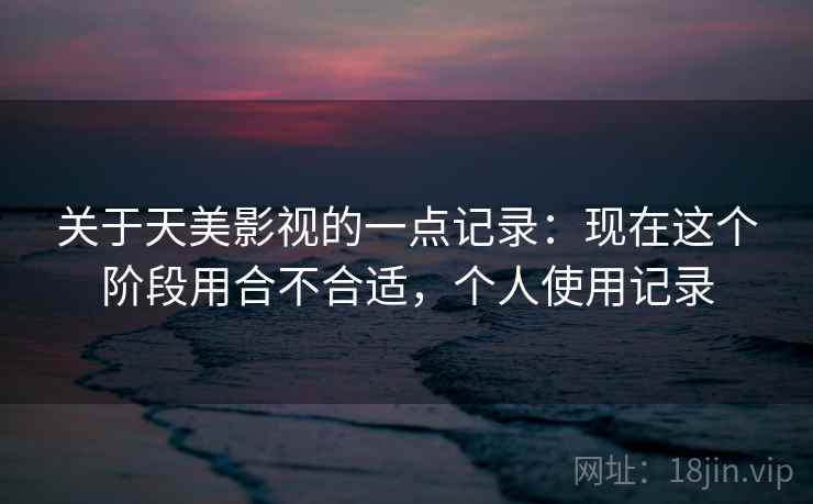 关于天美影视的一点记录:现在这个阶段用合不合适,个人使用记录 关于天美影视的一点记录:现在这个阶段用合不合适,个人使用记录
