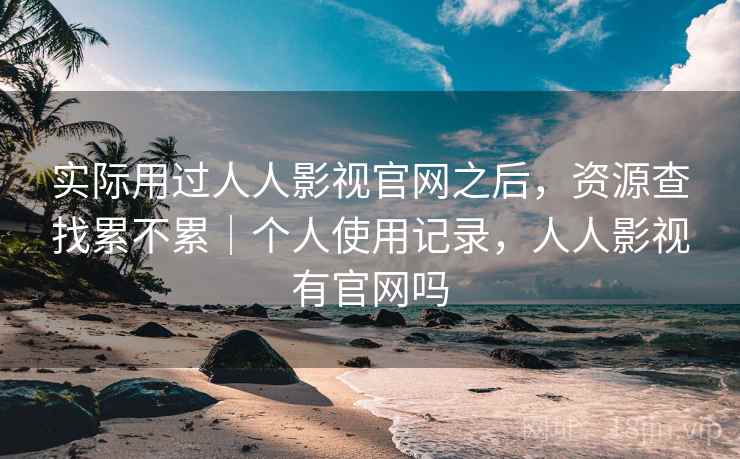 实际用过人人影视官网之后,资源查找累不累|个人使用记录,人人影视有官网吗 实际用过人人影视官网之后,资源查找累不累|个人使用记录,人人影视有官网吗