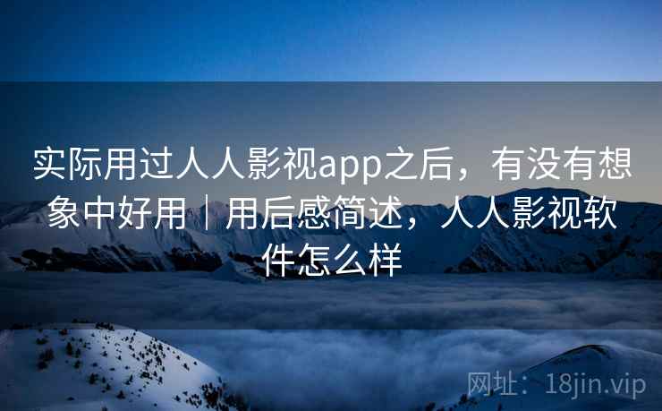 实际用过人人影视app之后,有没有想象中好用|用后感简述,人人影视软件怎么样 实际用过人人影视app之后,有没有想象中好用|用后感简述,人人影视软件怎么样