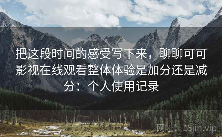 把这段时间的感受写下来,聊聊可可影视在线观看整体体验是加分还是减分:个人使用记录 把这段时间的感受写下来,聊聊可可影视在线观看整体体验是加分还是减分:个人使用记录