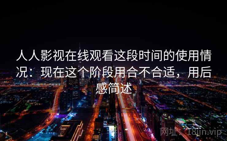 人人影视在线观看这段时间的使用情况：现在这个阶段用合不合适，用后感简述