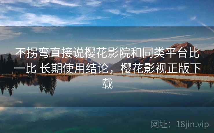 不拐弯直接说樱花影院和同类平台比一比 长期使用结论,樱花影视正版下载 不拐弯直接说樱花影院和同类平台比一比 长期使用结论,樱花影视正版下载