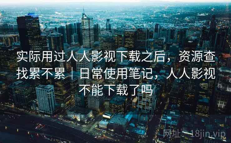 实际用过人人影视下载之后,资源查找累不累|日常使用笔记,人人影视不能下载了吗 实际用过人人影视下载之后,资源查找累不累|日常使用笔记,人人影视不能下载了吗