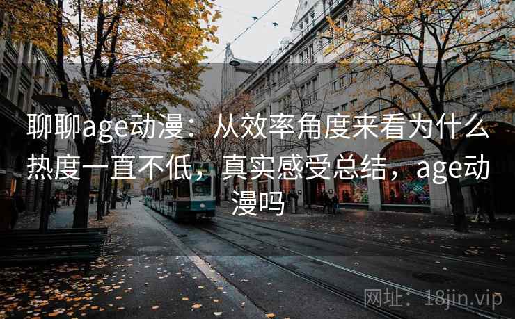 聊聊age动漫:从效率角度来看为什么热度一直不低,真实感受总结,age动漫吗 聊聊age动漫:从效率角度来看为什么热度一直不低,真实感受总结,age动漫吗