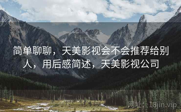 简单聊聊,天美影视会不会推荐给别人,用后感简述,天美影视公司 简单聊聊,天美影视会不会推荐给别人,用后感简述,天美影视公司