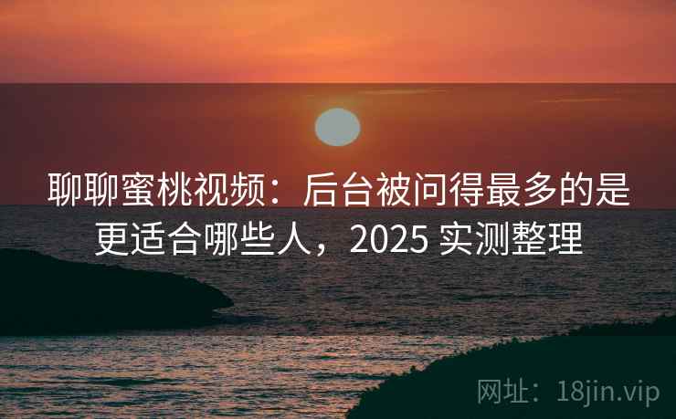 聊聊蜜桃视频:后台被问得最多的是更适合哪些人,2025 实测整理 聊聊蜜桃视频:后台被问得最多的是更适合哪些人,2025 实测整理