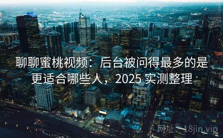 聊聊蜜桃视频:后台被问得最多的是更适合哪些人,2025 实测整理 聊聊蜜桃视频:后台被问得最多的是更适合哪些人,2025 实测整理
