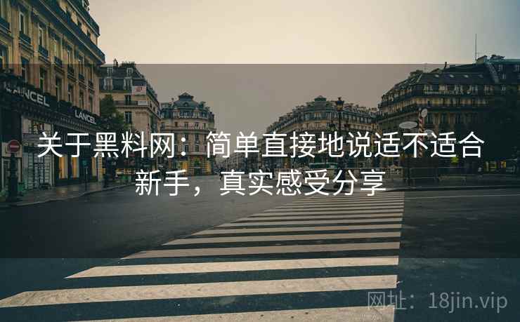 关于黑料网:简单直接地说适不适合新手,真实感受分享 关于黑料网:简单直接地说适不适合新手,真实感受分享