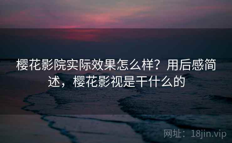 樱花影院实际效果怎么样?用后感简述,樱花影视是干什么的 樱花影院实际效果怎么样?用后感简述,樱花影视是干什么的