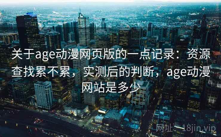 关于age动漫网页版的一点记录:资源查找累不累,实测后的判断,age动漫网站是多少 关于age动漫网页版的一点记录:资源查找累不累,实测后的判断,age动漫网站是多少