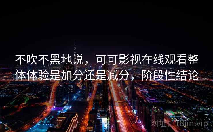 不吹不黑地说，可可影视在线观看整体体验是加分还是减分，阶段性结论