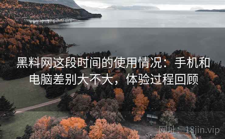 黑料网这段时间的使用情况:手机和电脑差别大不大,体验过程回顾 黑料网这段时间的使用情况:手机和电脑差别大不大,体验过程回顾