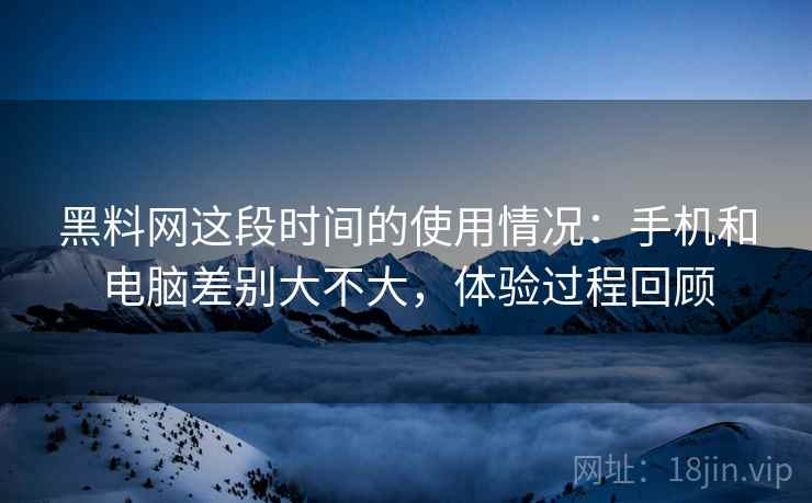 黑料网这段时间的使用情况:手机和电脑差别大不大,体验过程回顾 黑料网这段时间的使用情况:手机和电脑差别大不大,体验过程回顾