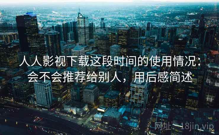 人人影视下载这段时间的使用情况:会不会推荐给别人,用后感简述 人人影视下载这段时间的使用情况:会不会推荐给别人,用后感简述