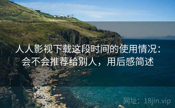 人人影视下载这段时间的使用情况:会不会推荐给别人,用后感简述 人人影视下载这段时间的使用情况:会不会推荐给别人,用后感简述